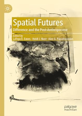 Spatial Futures Difference and the Post-Anthropocene 1st Edition By Latoya E Eaves