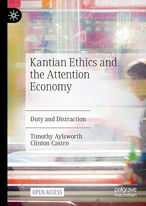eBook For Kantian Ethics and the Attention Economy Duty and Distraction 1st Edition By Timothy Aylsworth