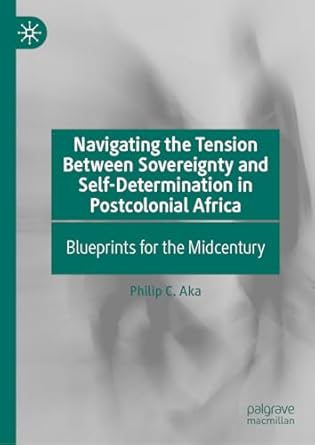 eBook For Navigating the Tension Between Sovereignty and Self-Determination in Postcolonial Africa Blueprints for the Midcentury 1st Edition By Philip C. Aka