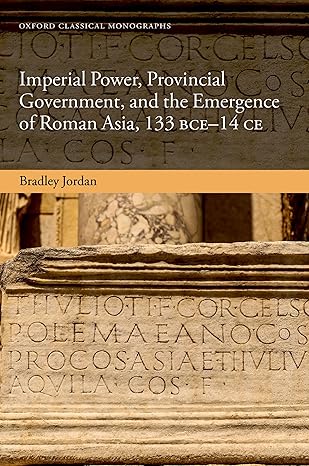 eBook For Imperial Power, Provincial Government and the Emergence of Roman Asia, 133 BCE-14 CE (Oxford Classical Monographs) By Bradley Jordan